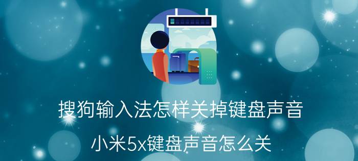 搜狗输入法怎样关掉键盘声音 小米5x键盘声音怎么关？